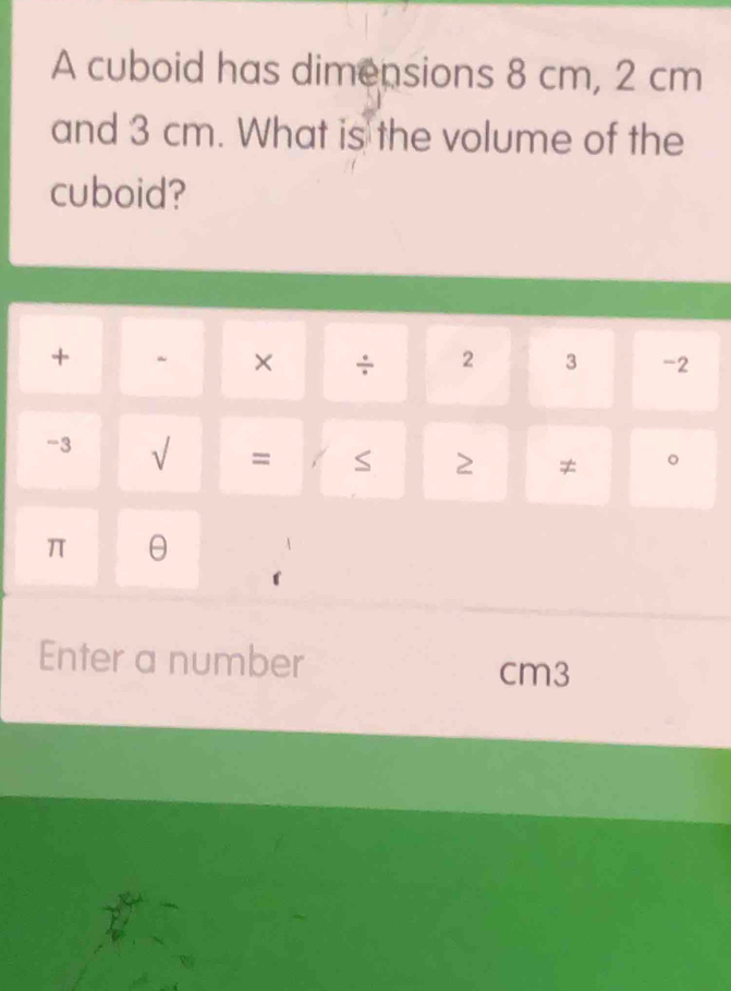 A cuboid has dimensions 8 cm, 2 cm
and 3 cm. What is the volume of the 
cuboid? 
+ 
× ÷ 2 3 -2 
-3 √ = S 2 ≠ 。
π
Enter a number
cm3