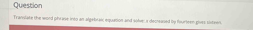 Question 
Translate the word phrase into an algebraic equation and solve: x decreased by fourteen gives sixteen.