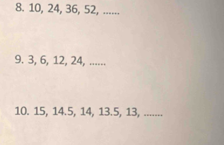 10, 24, 36, 52, ...... 
9. 3, 6, 12, 24, ...... 
10. 15, 14.5, 14, 13.5, 13, .......