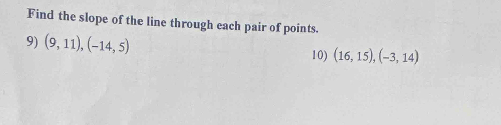 Find the slope of the line through each pair of points. 
9) (9,11), (-14,5)
10) (16,15),(-3,14)