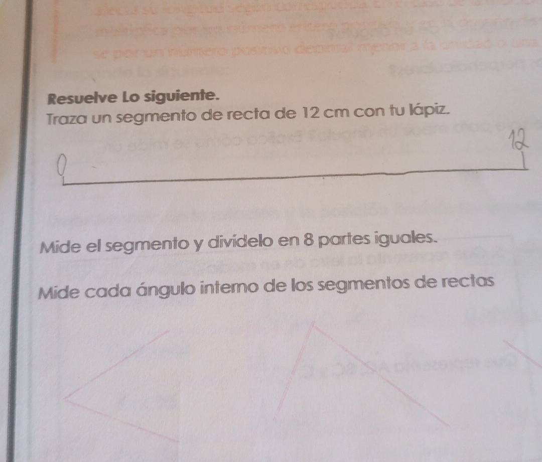 Resuelve Lo siguiente. 
Traza un segmento de recta de 12 cm con tu lápiz. 
Mide el segmento y divídelo en 8 partes iguales. 
Mide cada ángulo interno de los segmentos de rectas