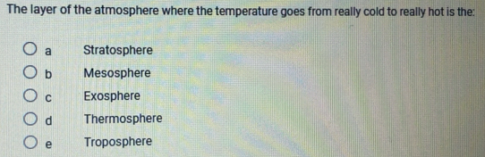 The layer of the atmosphere where the temperature goes from really cold to really hot is the:
a Stratosphere
b Mesosphere
C Exosphere
d Thermosphere
e Troposphere