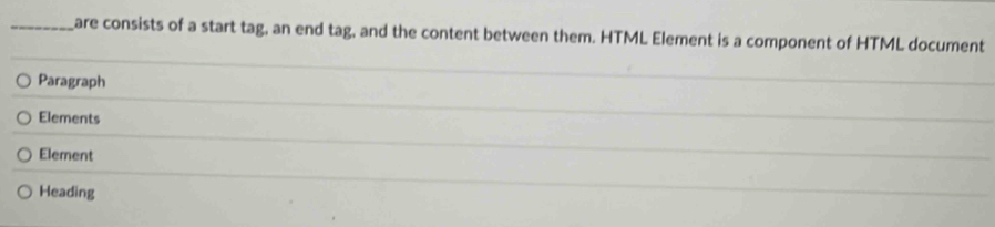 are consists of a start tag, an end tag, and the content between them. HTML Element is a component of HTML document
Paragraph
Elements
Element
Heading