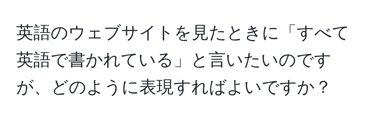 英語のウェブサイトを見たときに「すべて英語で書かれている」と言いたいのですが、どのように表現すればよいですか？