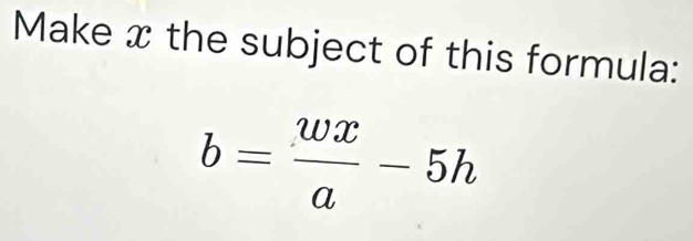 Make x the subject of this formula:
b= wx/a -5h