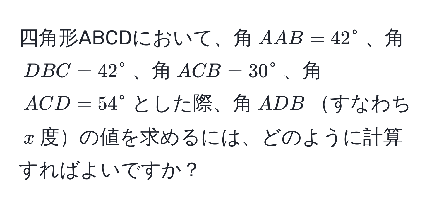 四角形ABCDにおいて、角$AAB = 42°$、角$DBC = 42°$、角$ACB = 30°$、角$ACD = 54°$とした際、角$ADB$すなわち$x$度の値を求めるには、どのように計算すればよいですか？