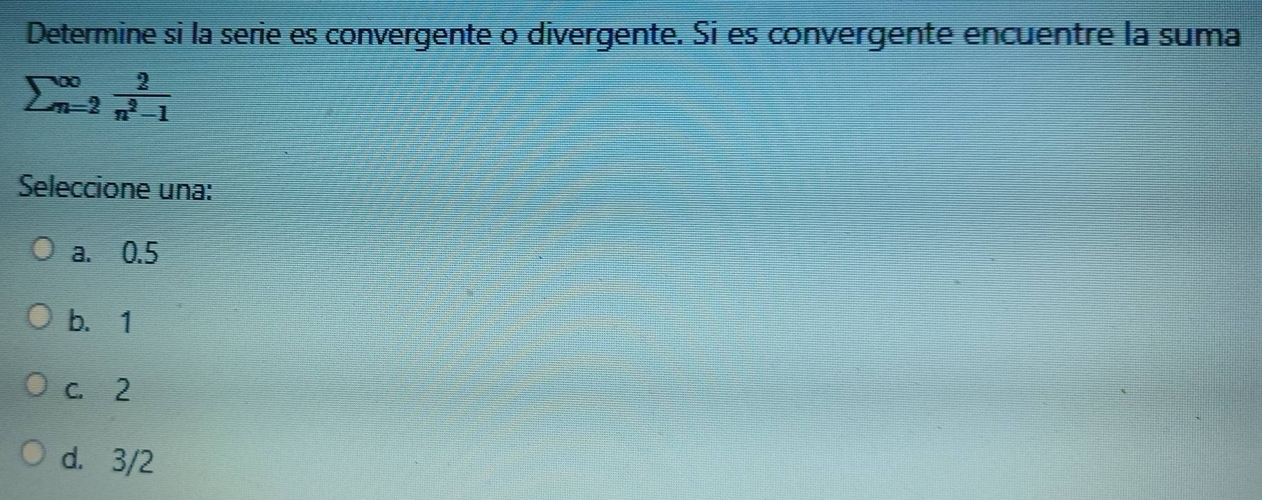 Determine si la serie es convergente o divergente. Si es convergente encuentre la suma
sumlimits beginarrayr ∈fty  n=-2^(∈fty)frac 2n^
Seleccione una:
a. 0.5
b. 1
c. 2
d. 3/2