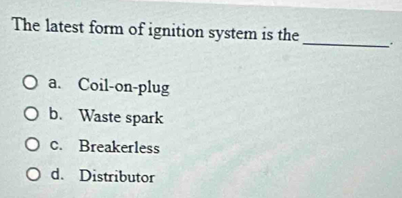 The latest form of ignition system is the
_
.
a. Coil-on-plug
b. Waste spark
c. Breakerless
d. Distributor