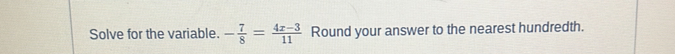 Solve for the variable. - 7/8 = (4x-3)/11  Round your answer to the nearest hundredth.