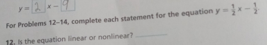 y= x - 9
For Problems 12-14 , complete each statement for the equation y= 1/2 x- 1/2 . 
12. Is the equation linear or nonlinear? 
_