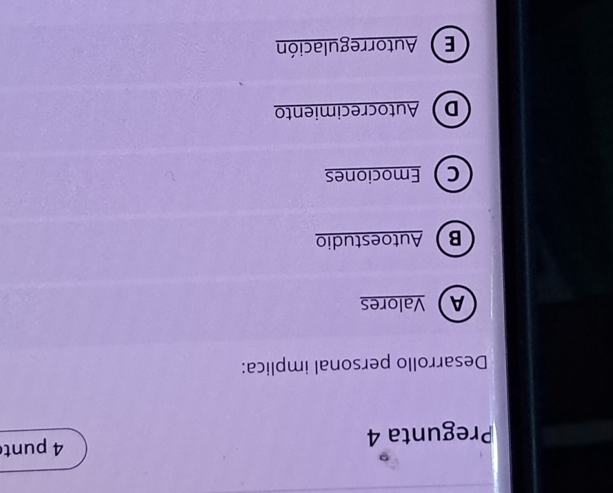 Pregunta 4 4 punt
Desarrollo personal implica:
AValores
BAutoestudio
CEmociones
DAutocrecimiento
E ) Autorregulación