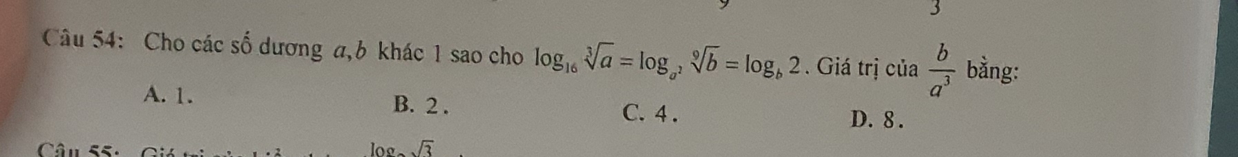 Cho các số dương a, 6 khác 1 sao cho log _16sqrt[3](a)=log _a^2sqrt[9](b)=log _b2 Giá trị cia b/a^3  bằng:
A. 1. C. 4.
B. 2.
D. 8.
Câu 55: sqrt(3)