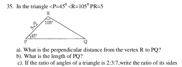 In the triangle
a). What is the perpendicular distance from the vertex R to PQ?
b). What is the length of PQ?
c). If the ratio of angles of a triangle is 2:3:7 ,write the ratio of its sides