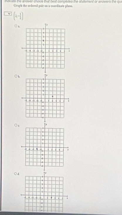 Indicate the answer choice that best completes the statement or answers the que
Graph the ordered pair on a coordinate plane.
(2,- 1/2 )
A
b