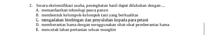 Secara ekstensifikasi usaha, peningkatan hasil dapat dilakukan dengan ....
A. memanfaatkan teknologi pasca panen
B. membentuk kelompok-kelompok tani yang berkualitas
C. mengadakan bimbingan dan penyuluhan kepada para petani
D. memberantas hama dengan menggunakan obat-obat pemberantas hama
E. mencetak lahan pertanian seluas mungkin