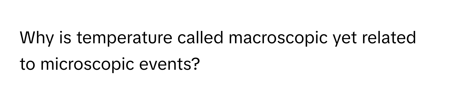 Why is temperature called macroscopic yet related to microscopic events?