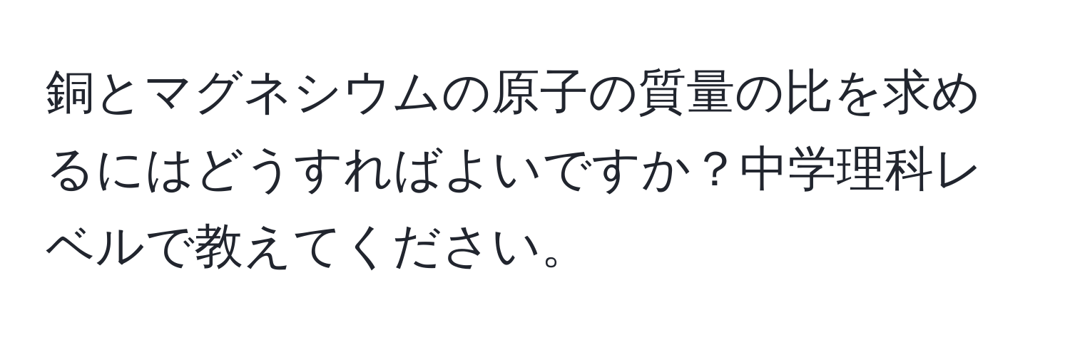 銅とマグネシウムの原子の質量の比を求めるにはどうすればよいですか？中学理科レベルで教えてください。