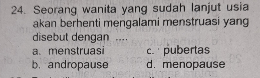 Seorang wanita yang sudah lanjut usia
akan berhenti mengalami menstruasi yang
disebut dengan ....
a. menstruasi c. pubertas
b. andropause d. menopause