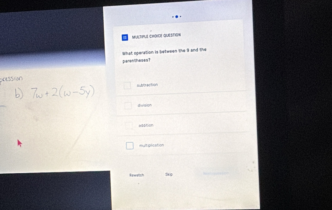 QUESTION
What operation is between the 9 and the
parentheses?
cession
subtraction
division
addition
multiplication
Rewatch Skip