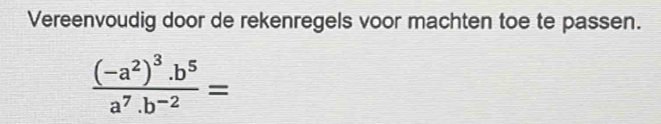 Vereenvoudig door de rekenregels voor machten toe te passen.
frac (-a^2)^3.b^5a^7.b^(-2)=