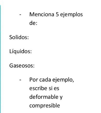 Menciona 5 ejemplos 
de: 
Solidos: 
Líquidos: 
Gaseosos: 
Por cada ejemplo, 
escribe si es 
deformable y 
compresible