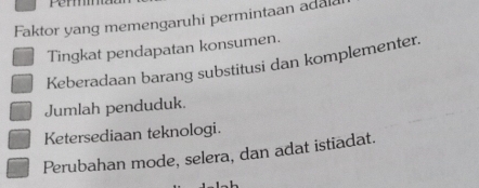 Pen
Faktor yang memengaruhi permintaan adal
Tingkat pendapatan konsumen.
Keberadaan barang substitusi dan komplementer.
Jumlah penduduk.
Ketersediaan teknologi.
Perubahan mode, selera, dan adat istiadat.