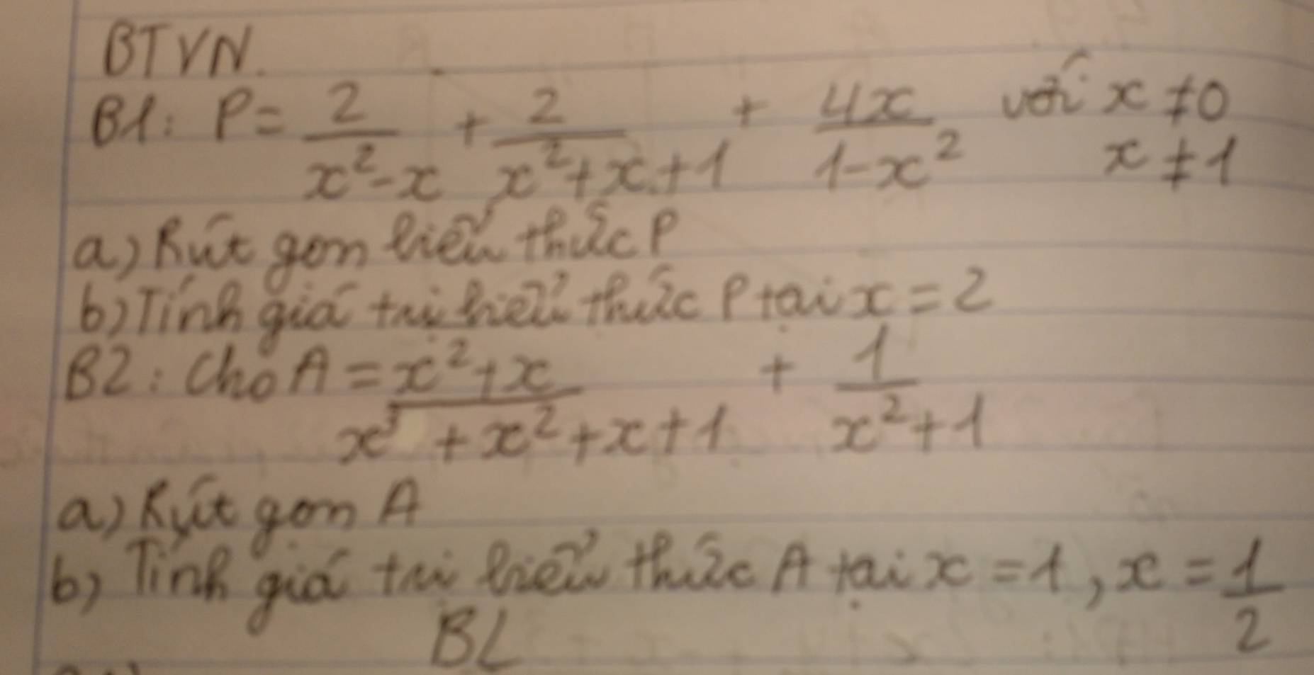 BTVN. 
BA: P= 2/x^2-x + 2/x^2+x+1 + 4x/1-x^2  vei x!= 0
x!= 1
a) But gon fiew thicp 
b) [ing giāī taihe thuic Ptai x=2
82: Cho A= (x^2+x)/x^3+x^2+x+1 + 1/x^2+1 
a) kit gon A 
b) ling giá thi te thic A tai 
BL
x=1, x= 1/2 