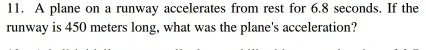 A plane on a runway accelerates from rest for 6.8 seconds. If the 
runway is 450 meters long, what was the plane's acceleration?