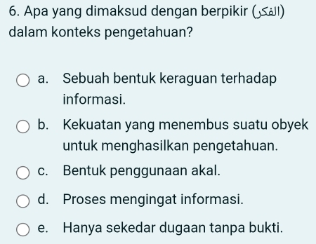 Apa yang dimaksud dengan berpikir ( ≤)
dalam konteks pengetahuan?
a. Sebuah bentuk keraguan terhadap
informasi.
b. Kekuatan yang menembus suatu obyek
untuk menghasilkan pengetahuan.
c. Bentuk penggunaan akal.
d. Proses mengingat informasi.
e. Hanya sekedar dugaan tanpa bukti.