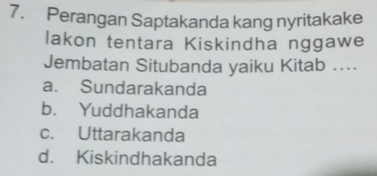 Perangan Saptakanda kang nyritakake
lakon tentara Kiskindha nggawe
Jembatan Situbanda yaiku Kitab ….
a. Sundarakanda
b. Yuddhakanda
c. Uttarakanda
d. Kiskindhakanda