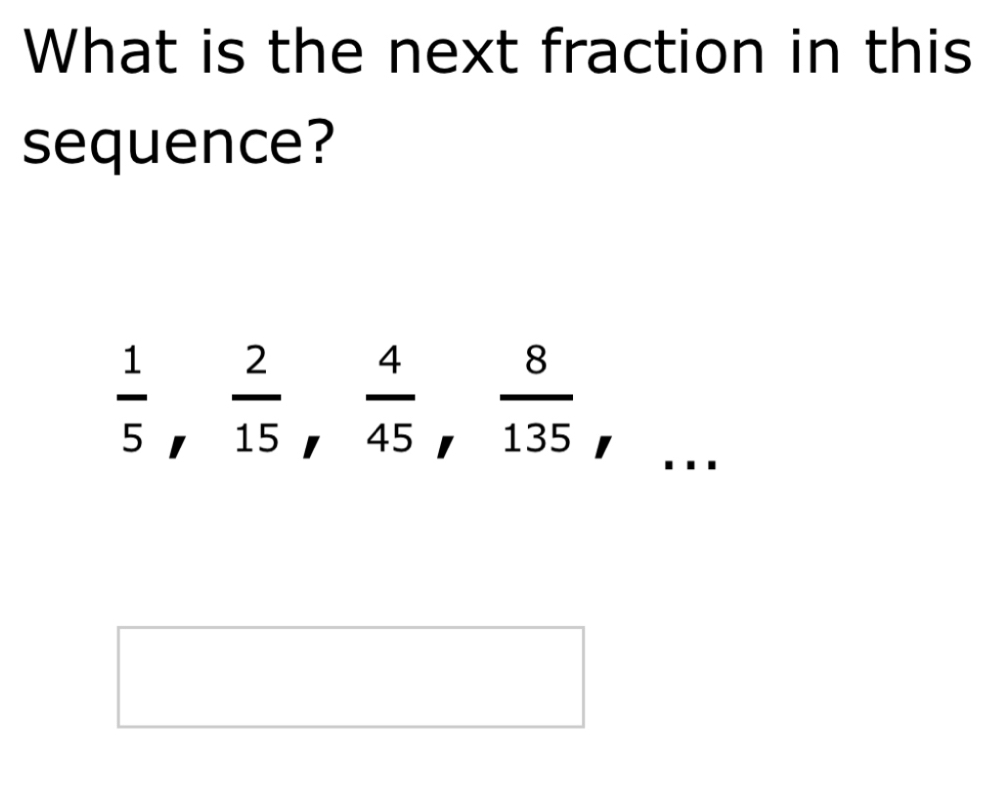 What is the next fraction in this 
sequence?
 1/5 ,  2/15 ,  4/45 , frac 8(135)^ 
= □ 
□  
□ 