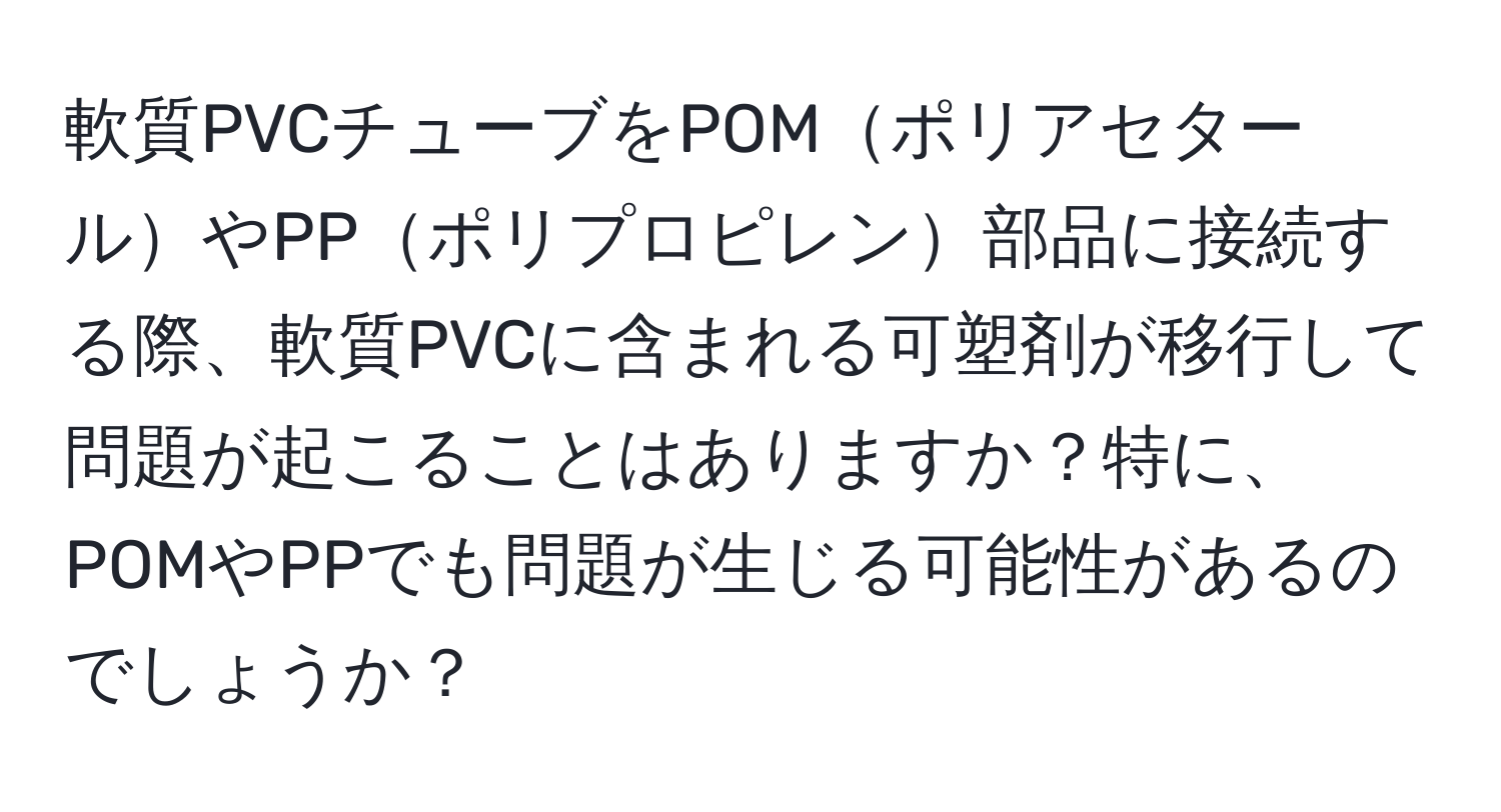 軟質PVCチューブをPOMポリアセタールやPPポリプロピレン部品に接続する際、軟質PVCに含まれる可塑剤が移行して問題が起こることはありますか？特に、POMやPPでも問題が生じる可能性があるのでしょうか？