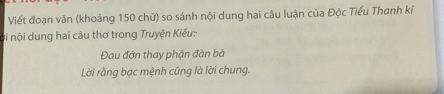 Viết đoạn văn (khoảng 150 chữ) so sánh nội dung hai câu luận của Độc Tiểu Thanh kí 
ới nội dung hai câu thơ trong Truyện Kiều: 
Đau đớn thay phận đàn bà 
Lời rằng bạc mệnh cũng là lời chung.