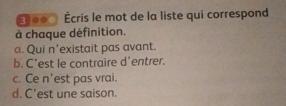 3j00 Écris le mot de la liste qui correspond
à chaque définition.
a. Qui n’existait pas avant.
b. C’est le contraire d’entrer.
c. Ce n’est pas vrai.
d. C’est une saison.