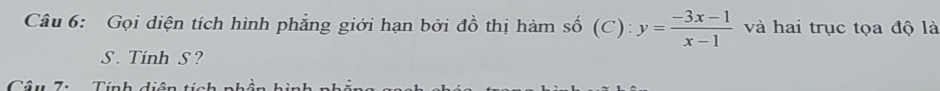 Gọi diện tích hình phẳng giới hạn bởi đồ thị hàm số (C): y= (-3x-1)/x-1  và hai trục tọa độ là 
S . Tinh S ? 
Câu 7: Tính diện tí