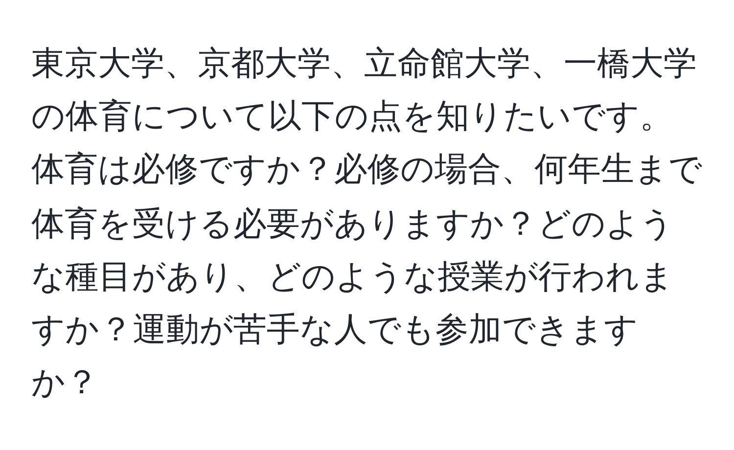 東京大学、京都大学、立命館大学、一橋大学の体育について以下の点を知りたいです。体育は必修ですか？必修の場合、何年生まで体育を受ける必要がありますか？どのような種目があり、どのような授業が行われますか？運動が苦手な人でも参加できますか？