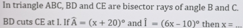 In triangle ABC, BD and CE are bisector rays of angle B and C.
BD cuts CE at I. If widehat A=(x+20)^circ  and hat I=(6x-10)^circ  then x= _