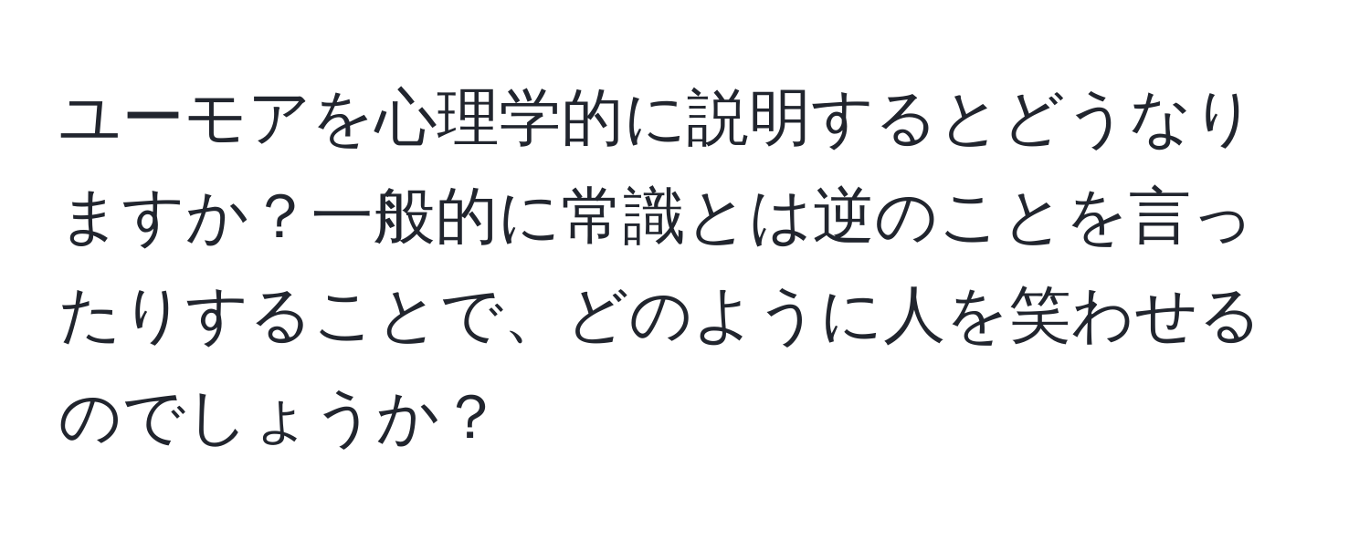 ユーモアを心理学的に説明するとどうなりますか？一般的に常識とは逆のことを言ったりすることで、どのように人を笑わせるのでしょうか？