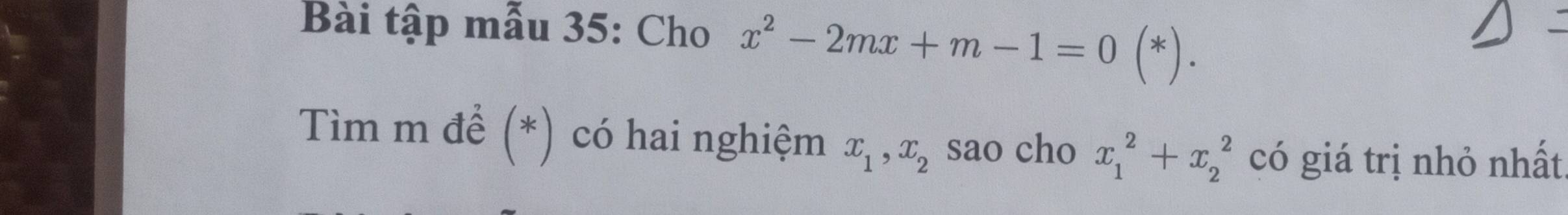 Bài tập mẫu 35: Cho x^2-2mx+m-1=0(*). 
Tìm m để (*) có hai nghiệm x_1, x_2 sao cho x_1^2+x_2^2 có giá trị nhỏ nhất