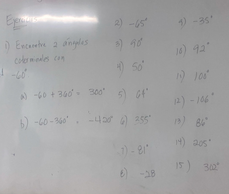 Eeraces -35°
2 -65°
9 
1 Enceenire 2 angulos 3 90°
16 92°
colerminales con
50°
-60°. 
11 100°
a) -60+360°=300° 5 64°
(2) -106°
6) -60-360°=-420° 355° 13) 86°
14) 205°
7) -81°
() -28
15) 302°