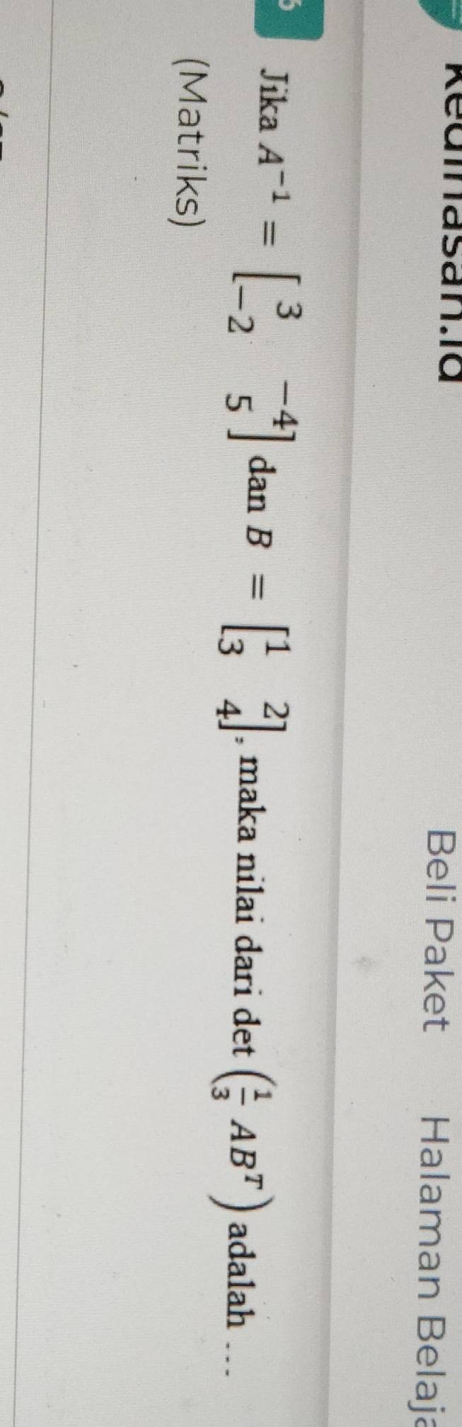 Kedmasan.id Beli Paket Halaman Belaja 
Jika A^(-1)=beginbmatrix 3&-4 -2&5endbmatrix dan B=beginbmatrix 1&2 3&4endbmatrix , maka nilai dari det ( 1/3 AB^T) adalah … 
(Matriks)