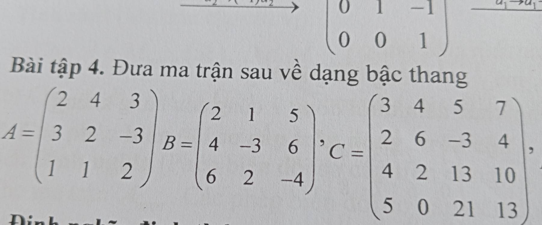 beginpmatrix 0&1&-1 0&0&1endpmatrix
a_1to a_1
QP=
Bài tập 4. Đưa ma trận sau về dạng bậc thang
A=beginpmatrix 2beginpmatrix 2&4&3 3&2&-3 1&1&2endpmatrix B=beginpmatrix 2&1&5 4&-3&6 6&2&-4end(pmatrix)^, C=beginpmatrix 3&4&5&7 2&6&-3&4 4&2&13&10 5&0&21&13endpmatrix