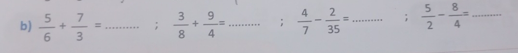  5/6 + 7/3 = _ ;  3/8 + 9/4 = _  4/7 - 2/35 = _ 
; 
;  5/2 - 8/4 = _