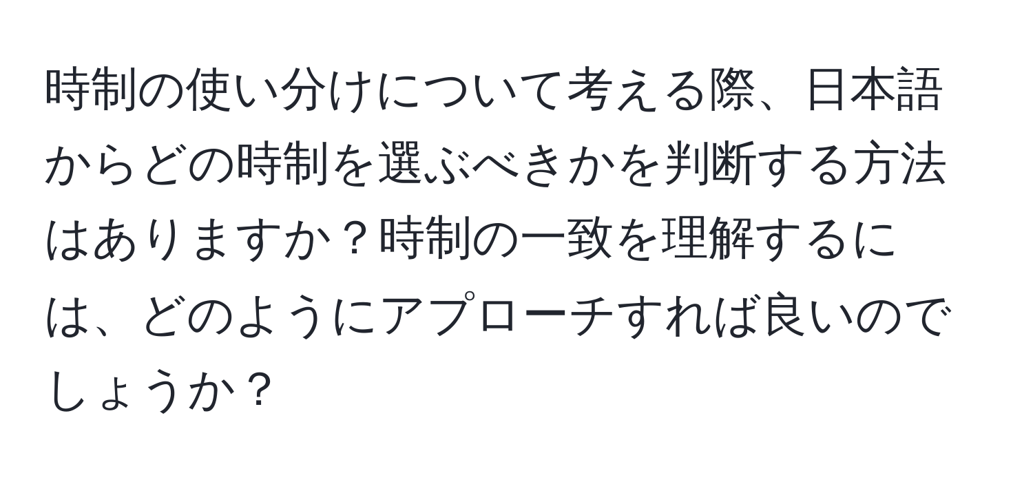 時制の使い分けについて考える際、日本語からどの時制を選ぶべきかを判断する方法はありますか？時制の一致を理解するには、どのようにアプローチすれば良いのでしょうか？