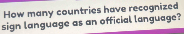 How many countries have recognized 
sign language as an official language?