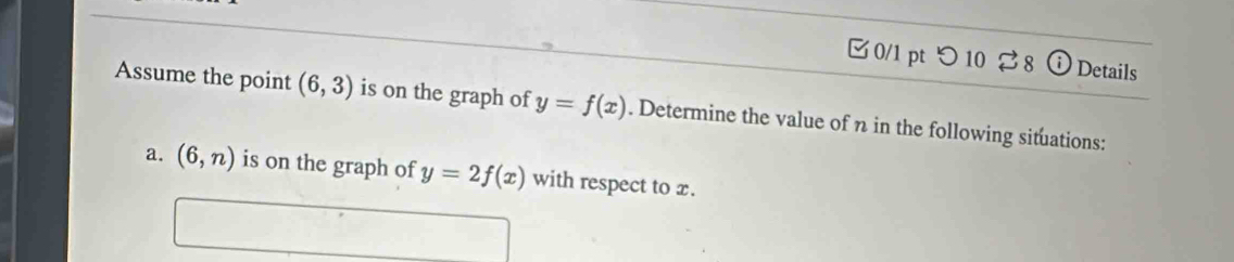 つ10 % 8 Details 
Assume the point (6,3) is on the graph of y=f(x). Determine the value of n in the following situations: 
a. (6,n) is on the graph of y=2f(x) with respect to x.