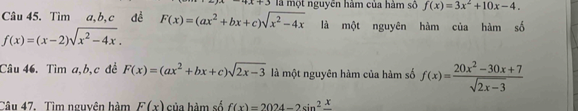 4x+3 là một nguyên hàm của hàm số f(x)=3x^2+10x-4. 
Câu 45. Tìm a, b, c đề F(x)=(ax^2+bx+c)sqrt(x^2-4x) là một nguyên hàm của hàm s
f(x)=(x-2)sqrt(x^2-4x). 
Câu 46. Tìm a, b, c đề F(x)=(ax^2+bx+c)sqrt(2x-3) là một nguyên hàm của hàm số f(x)= (20x^2-30x+7)/sqrt(2x-3) 
Câu 47. Tìm nguyên hàm F(x) của hàm số f(x)=2024-2sin^2frac x