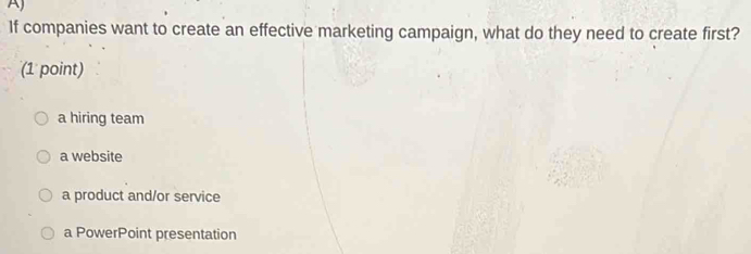 If companies want to create an effective marketing campaign, what do they need to create first?
(1 point)
a hiring team
a website
a product and/or service
a PowerPoint presentation