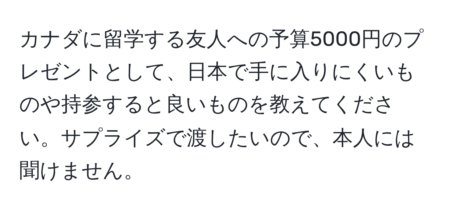 カナダに留学する友人への予算5000円のプレゼントとして、日本で手に入りにくいものや持参すると良いものを教えてください。サプライズで渡したいので、本人には聞けません。