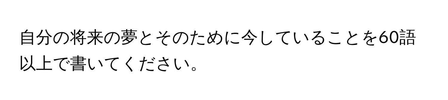 自分の将来の夢とそのために今していることを60語以上で書いてください。